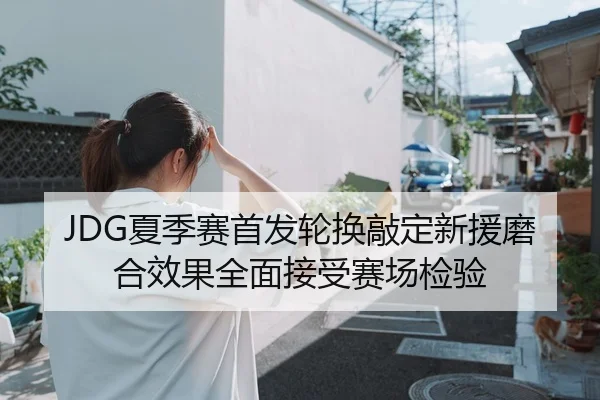JDG夏季赛首发轮换敲定新援磨合效果全面接受赛场检验